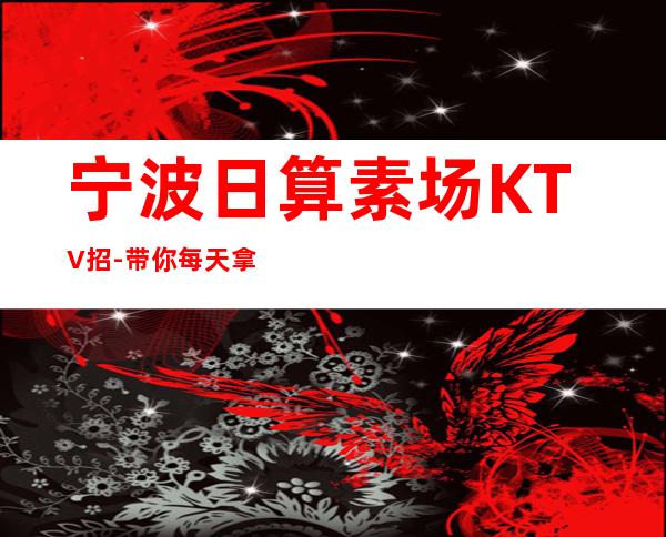 宁波日算素场KTV招-带你每天拿高