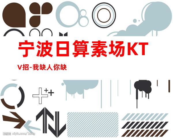 宁波日算素场KTV招-我缺人你缺钱一个班起