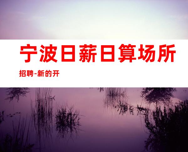 宁波日薪日算场所招聘-新的开始、抓住机会
