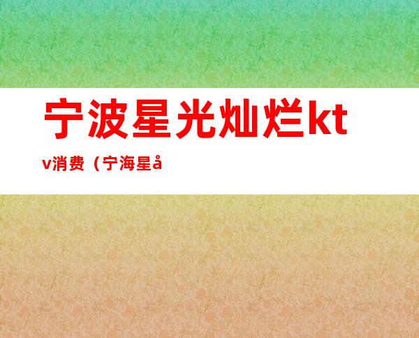 宁波星光灿烂ktv消费(宁海星光灿烂KTV)