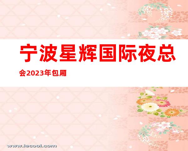 宁波星辉国际夜总会2023年包厢预订真实价格