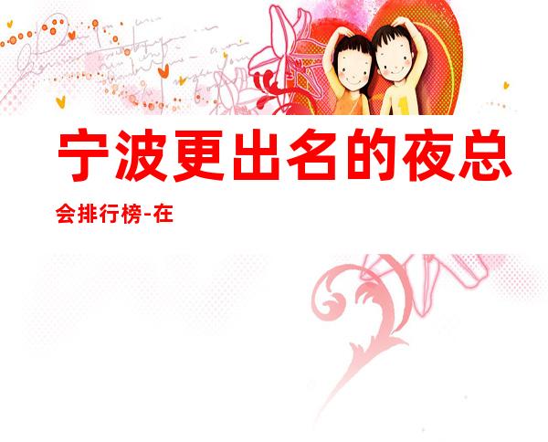 宁波更出名的夜总会排行榜-在这里忽略压力,展现自己