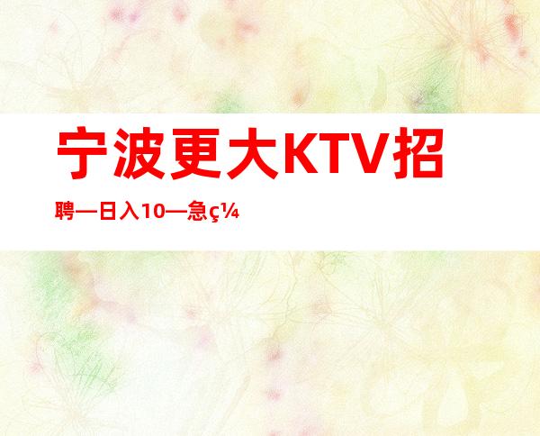 宁波更大KTV招聘—日入10—急缺中