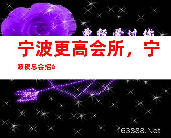 宁波更高会所,宁波夜总会招聘员工魅力女孩起