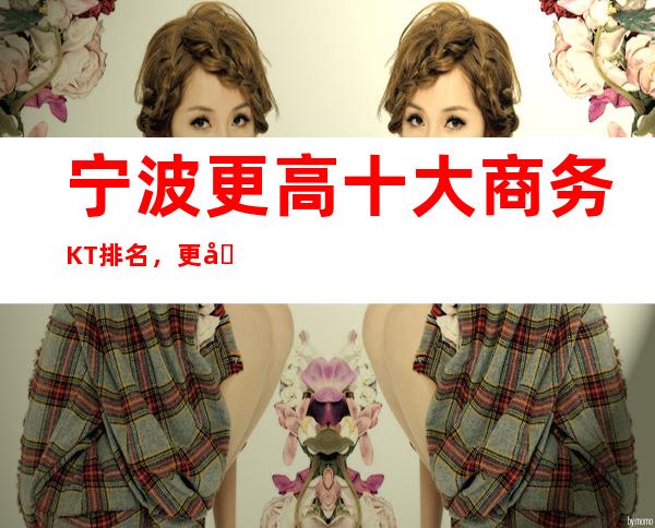 宁波更高十大商务KT排名，更受欢迎的前十大好玩的夜总会！