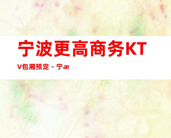 宁波更高商务KTV包厢预定－宁波高档商务夜总会预订包厢