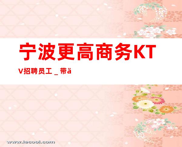 宁波更高商务KTV招聘员工_带你每天拿高