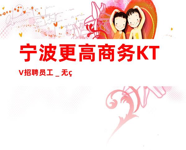 宁波更高商务KTV招聘员工＿无管理费无杂费
