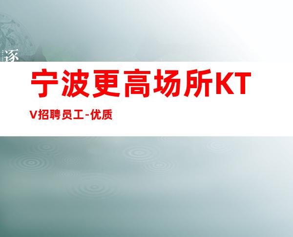宁波更高场所KTV招聘员工-优质夜总会团队诚聘-场服务员
