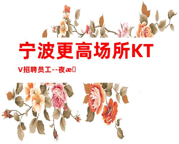 宁波更高场所KTV招聘员工--夜总会求职必看信息