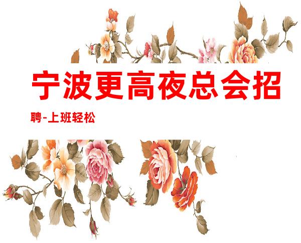 宁波更高夜总会招聘-上班轻松无任务可兼职