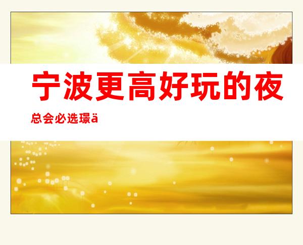 宁波更高好玩的夜总会必选璟会所KTV夜总会消费排名预订
