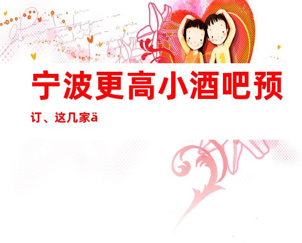 宁波更高小酒吧预订、这几家你玩过吗?