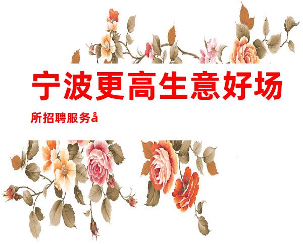 宁波更高生意好场所招聘服务员〖-20〗KTV直招