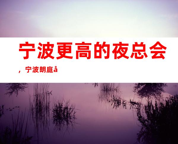 宁波更高的夜总会,宁波朗庭国际KTV怎么样?