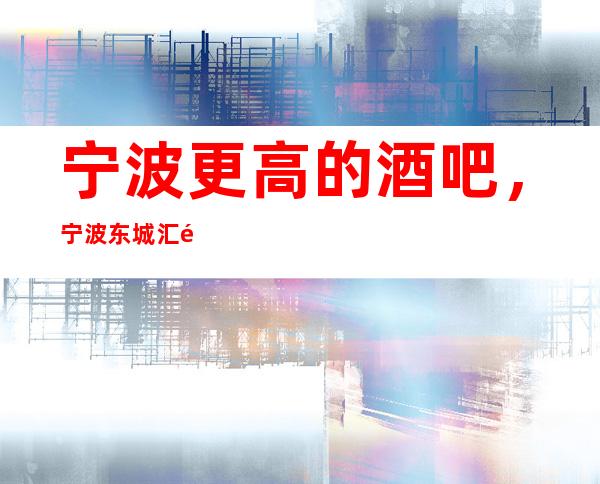 宁波更高的酒吧,宁波东城汇酒吧怎么样?