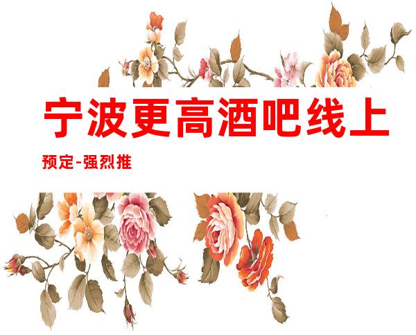 宁波更高酒吧线上预定-强烈推荐本酒吧