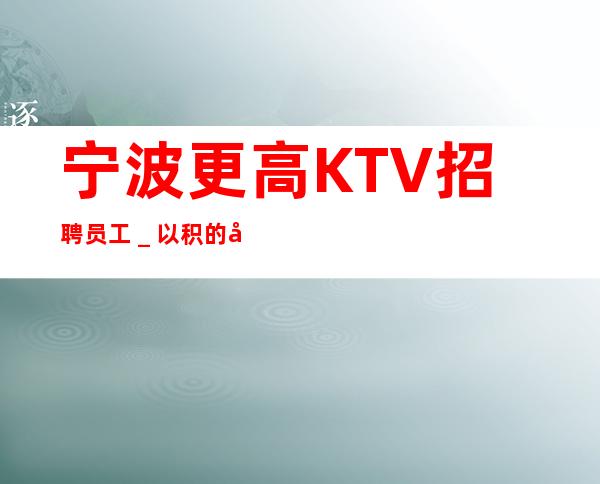 宁波更高KTV招聘员工_以积的心态求职更好上班的KTV