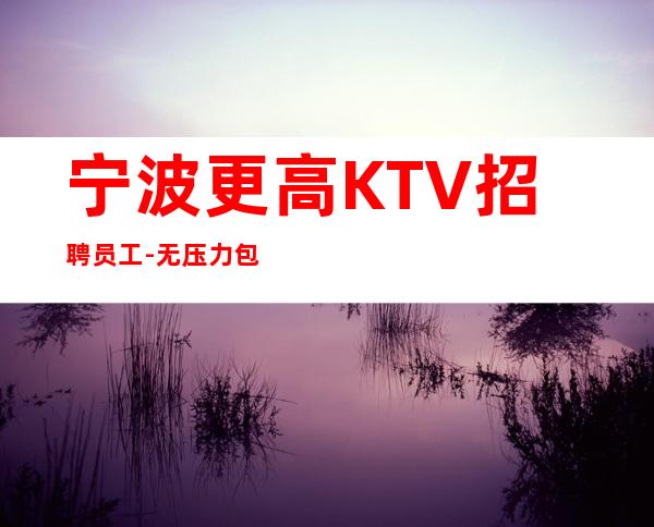 宁波更高KTV招聘员工-无压力包住宿