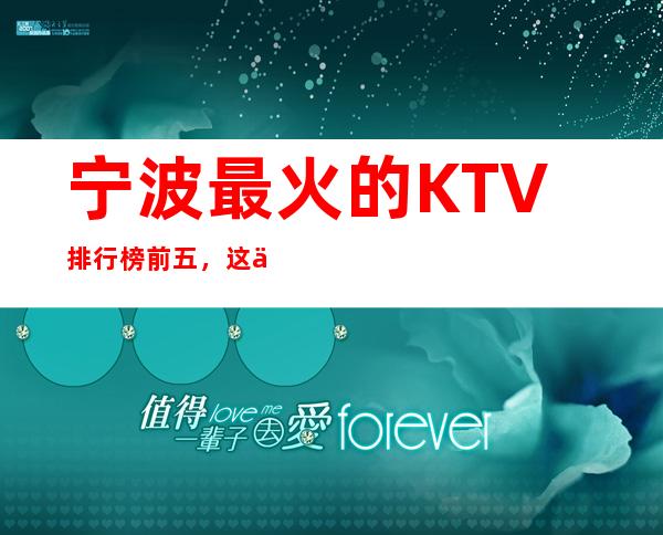 宁波最 火的KTV排行榜前五，这五家体验过的都常来