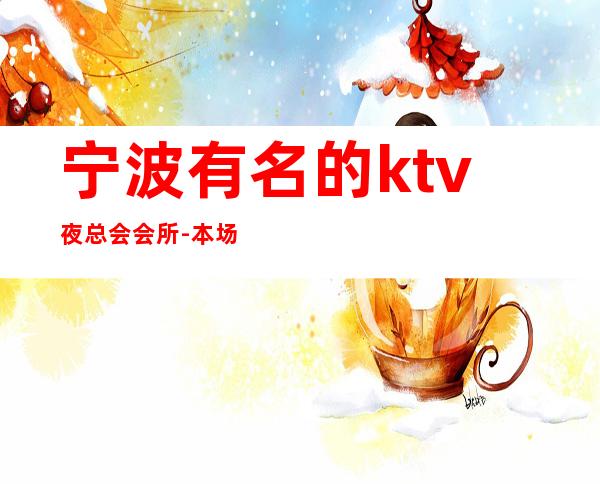 宁波有名的ktv夜总会会所-本场所服务好环境好