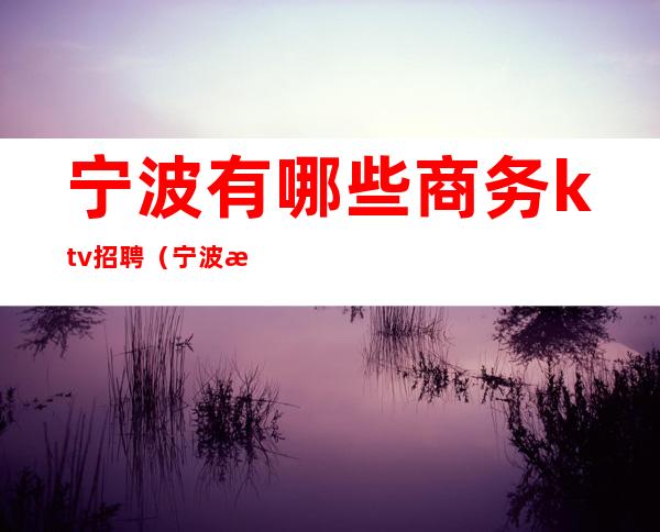 宁波有哪些商务ktv招聘(宁波有哪些商务ktv招聘)