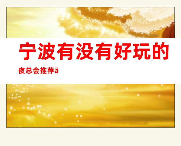 宁波有没有好玩的夜总会推荐一下，宁波国会ktv怎么样？