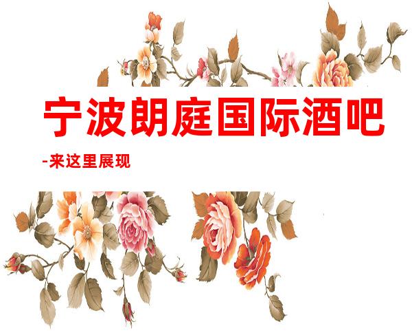 宁波朗庭国际酒吧-来这里展现你的魅力,证明你的实力