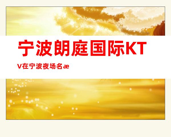 宁波朗庭国际KTV在宁波夜场名气很高夜总会包厢预定