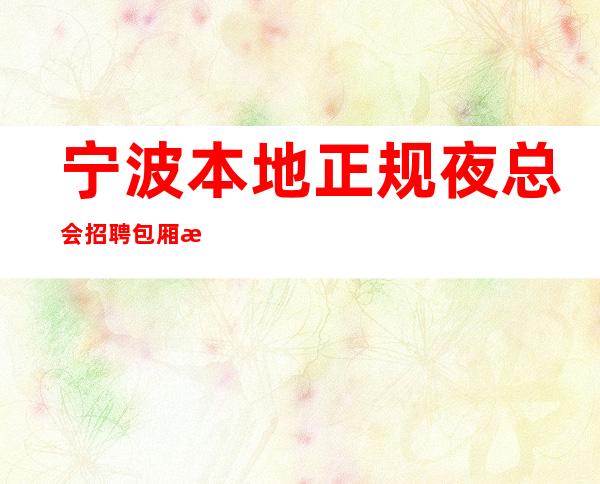 宁波本地正规夜总会招聘包厢服务员，工资，无杂七杂八的收费