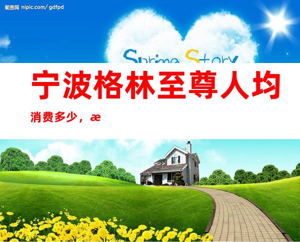 宁波格林至尊人均消费多少,格林至尊有没有畅饮活动?