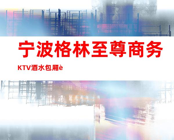 宁波格林至尊商务KTV酒水包厢贵不贵，公主怎么消费。
