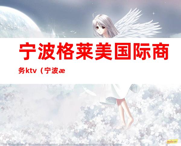 宁波格莱美国际商务ktv(宁波格莱美娱乐)
