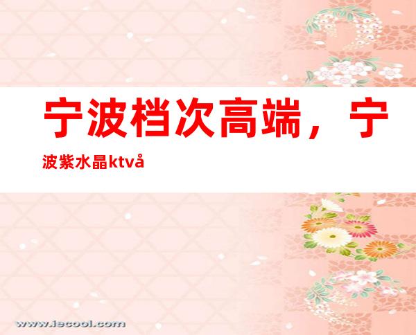 宁波档次高端，宁波紫水晶ktv地址预订？