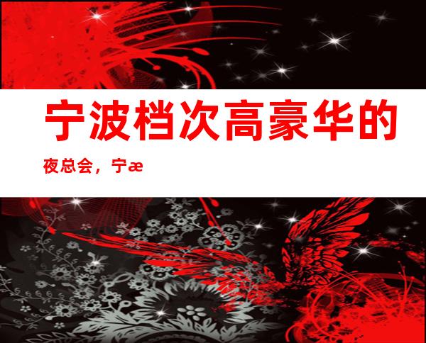 宁波档次高豪华的夜总会,宁波江南会ktv – 宁波海曙商务KTV