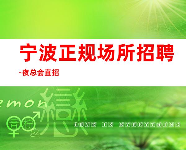 宁波正规场所招聘-夜总会直招公平-场