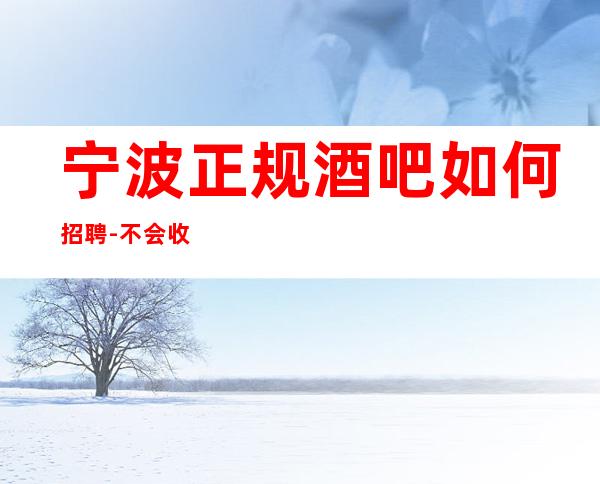 宁波正规酒吧如何招聘-不会收一分钱急需起服务员加入