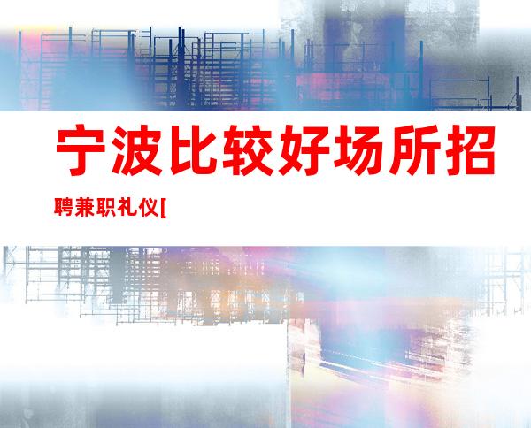 宁波比较好场所招聘兼职礼仪[努力工作终会出头]急招
