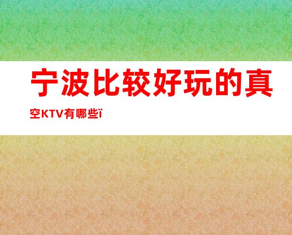 宁波比较好玩的真空KTV有哪些,哪里有推荐。
