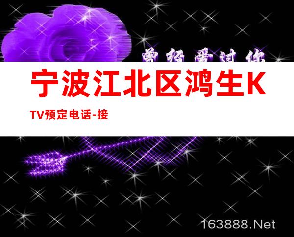 宁波江北区鸿生KTV预定电话-接待蕞优选择 – 宁波江北商务KTV