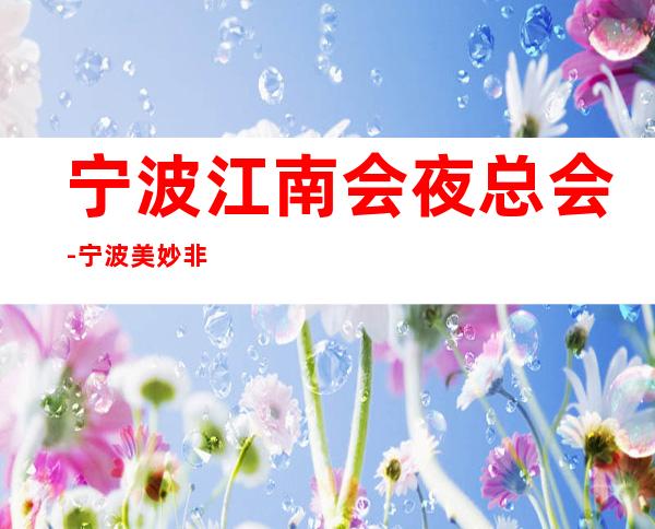 宁波江南会夜总会-宁波美妙非凡的夜总会