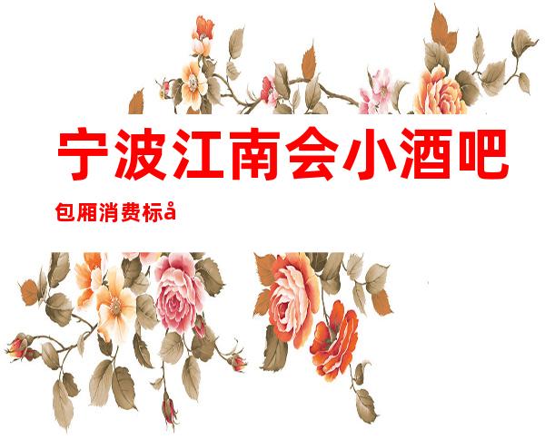 宁波江南会小酒吧包厢消费标准【24小时】接受预订