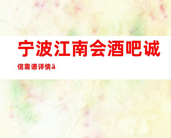 宁波江南会酒吧诚信靠谱详情价格一览