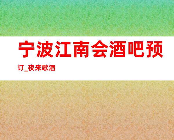 宁波江南会酒吧预订_夜来歌酒兴，娱乐聚江南！