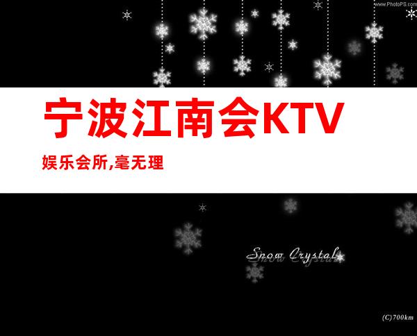 宁波江南会KTV娱乐会所,毫无理由不推荐的知名夜总会