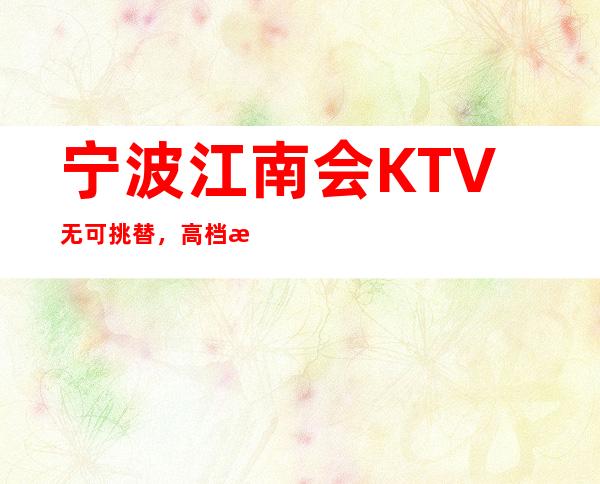 宁波江南会KTV无可挑替，高档欧式装修夜总会