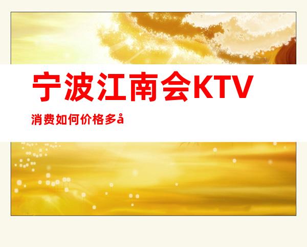 宁波江南会KTV消费如何价格多少，节目好玩吗？