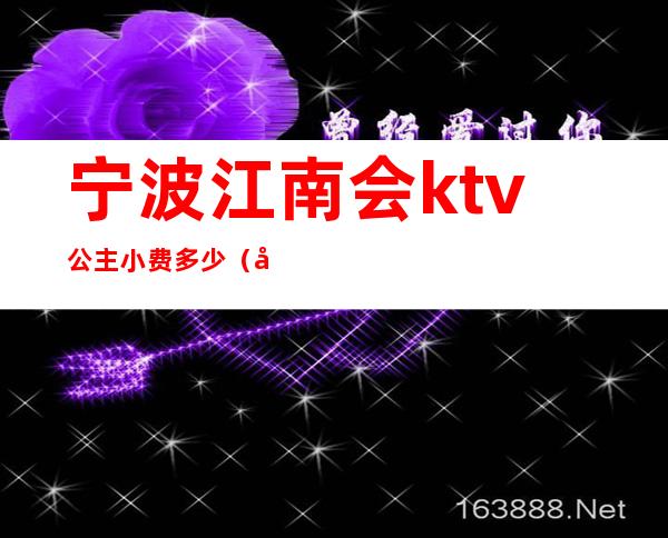 宁波江南会ktv公主小费多少(宁波魅力国际ktv公主小费)