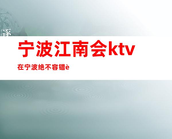 宁波江南会ktv在宁波绝不容错过的夜场如何预订