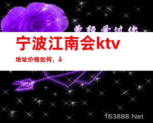 宁波江南会ktv地址价格如何,宁波ktv消费价格